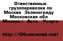 Отвественные грузоперевозки по Москве, Зеленограду - Московская обл., Москва г. Авто » Услуги   